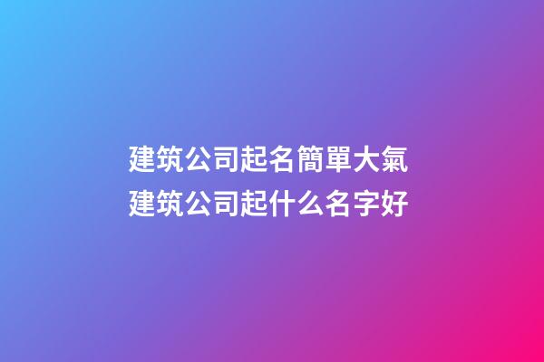 建筑公司起名簡單大氣 建筑公司起什么名字好